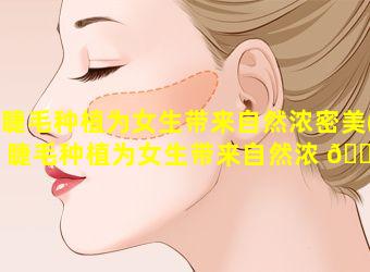 睫毛种植为女生带来自然浓密美(睫毛种植为女生带来自然浓 🐟 密美好的感觉)